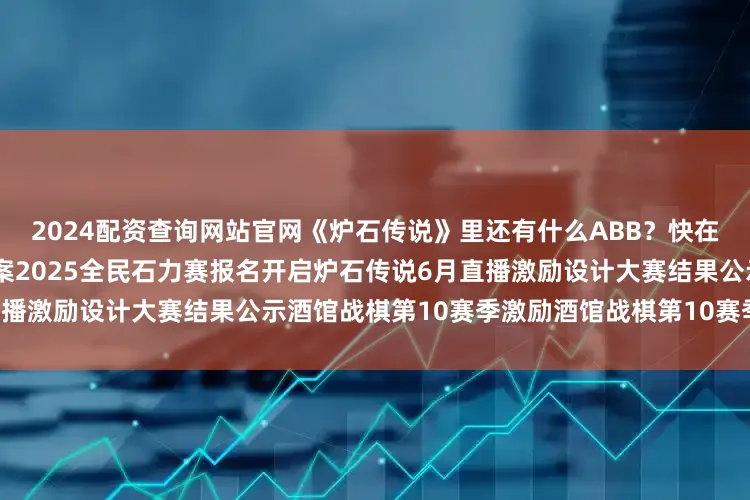 2024配资查询网站官网《炉石传说》里还有什么ABB？快在评论区留言~超级合集补偿方案2025全民石力赛报名开启炉石传说6月直播激励设计大赛结果公示酒馆战棋第10赛季激励酒馆战棋第10赛季斗鱼激励