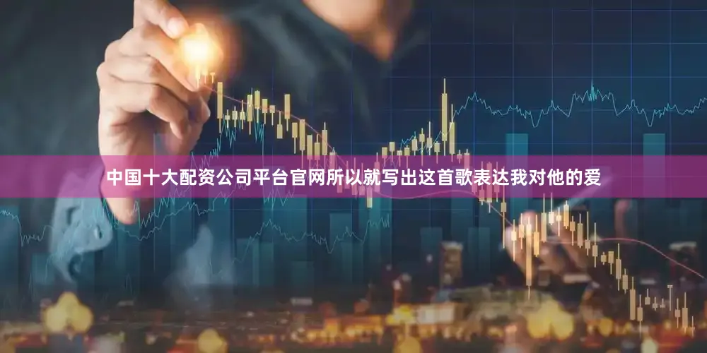 中国十大配资公司平台官网所以就写出这首歌表达我对他的爱