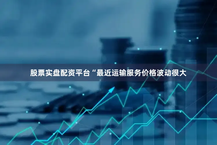 股票实盘配资平台“最近运输服务价格波动很大