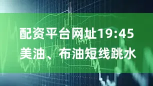 配资平台网址　　19:45 美油、布油短线跳水