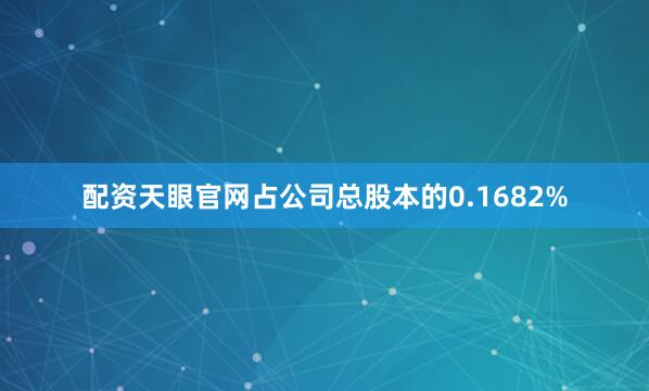 配资天眼官网占公司总股本的0.1682%
