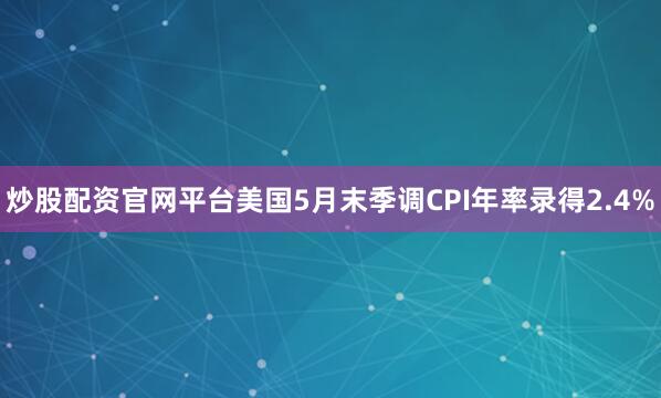 炒股配资官网平台美国5月末季调CPI年率录得2.4%