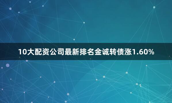 10大配资公司最新排名金诚转债涨1.60%
