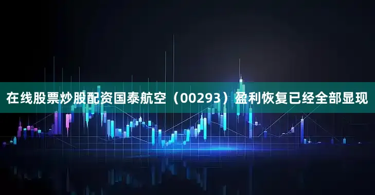 在线股票炒股配资国泰航空（00293）盈利恢复已经全部显现