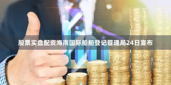 股票实盘配资海南国际船舶登记管理局24日宣布