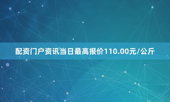 配资门户资讯当日最高报价110.00元/公斤