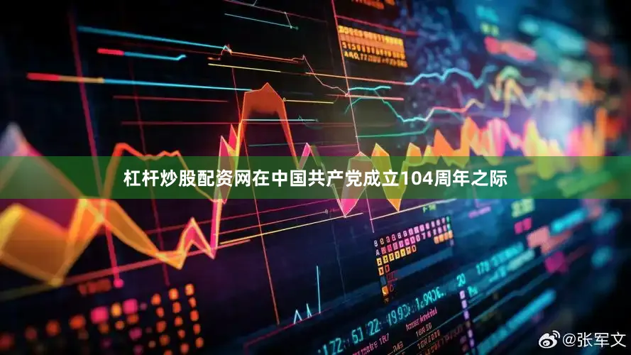 杠杆炒股配资网在中国共产党成立104周年之际
