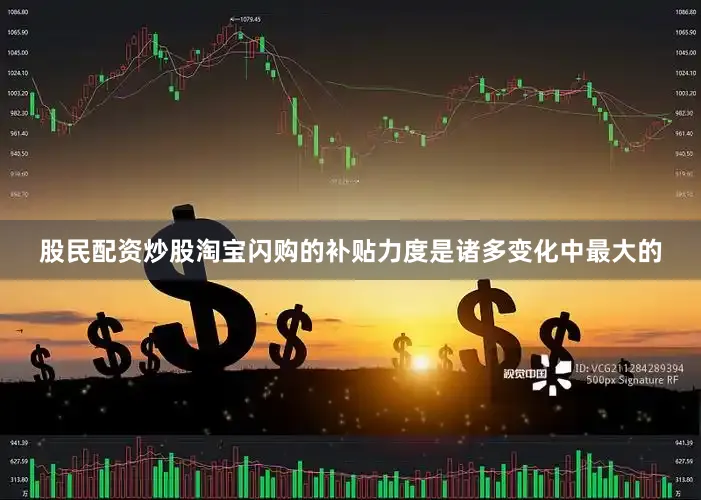 股民配资炒股淘宝闪购的补贴力度是诸多变化中最大的