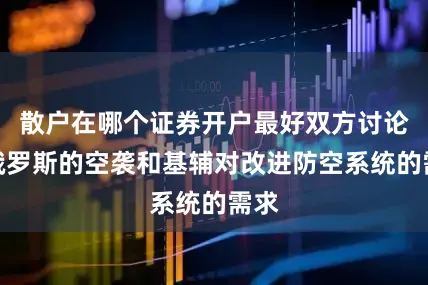 散户在哪个证券开户最好双方讨论了俄罗斯的空袭和基辅对改进防空系统的需求