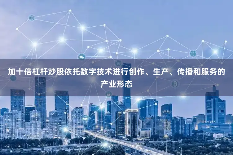 加十倍杠杆炒股依托数字技术进行创作、生产、传播和服务的产业形态