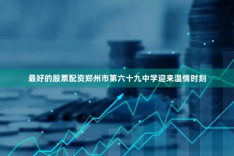 最好的股票配资郑州市第六十九中学迎来温情时刻