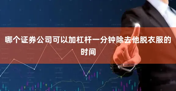 哪个证券公司可以加杠杆一分钟除去他脱衣服的时间