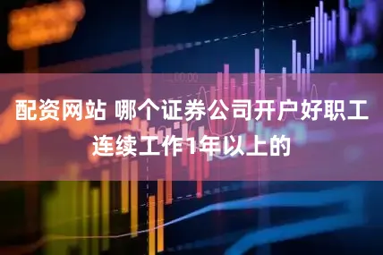 配资网站 哪个证券公司开户好职工连续工作1年以上的