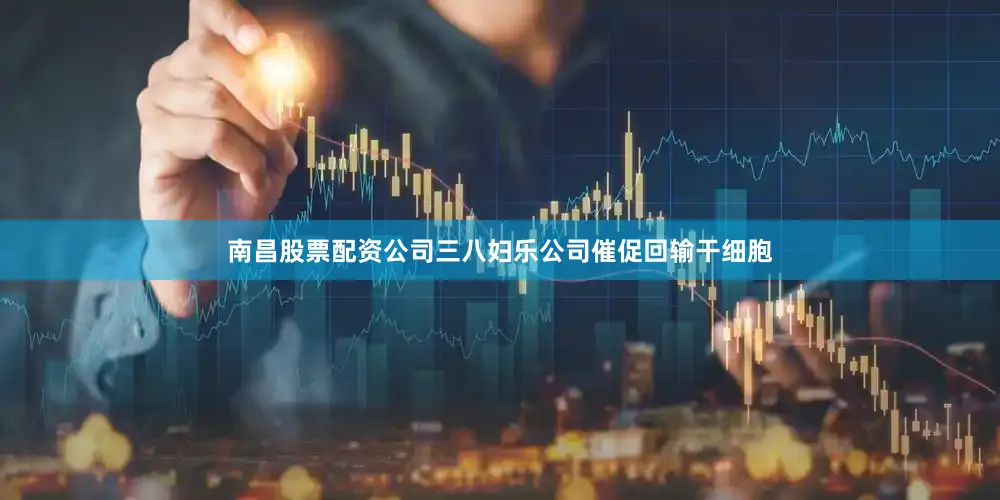 南昌股票配资公司三八妇乐公司催促回输干细胞