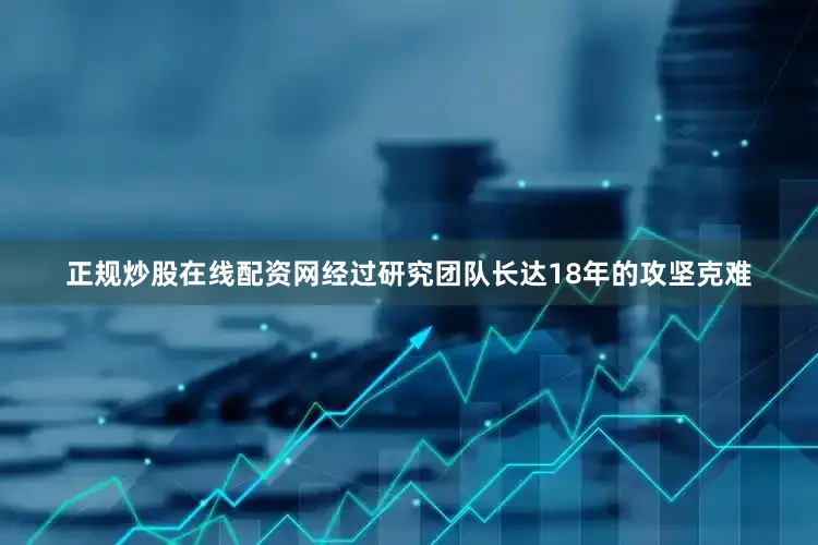 正规炒股在线配资网经过研究团队长达18年的攻坚克难