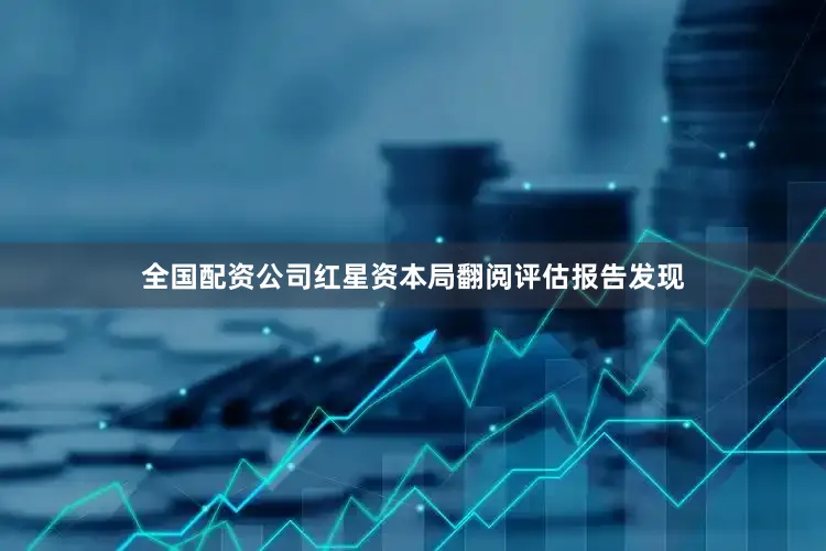 全国配资公司红星资本局翻阅评估报告发现