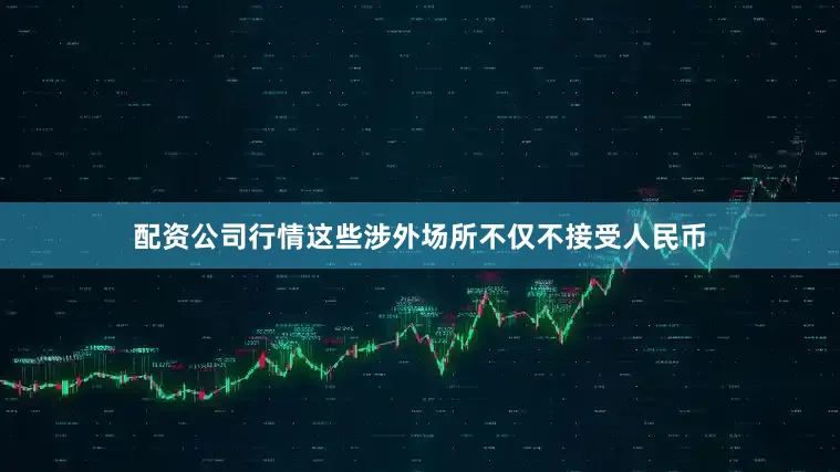 配资公司行情这些涉外场所不仅不接受人民币
