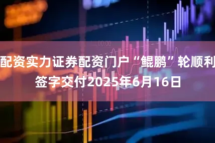 配资实力证券配资门户“鲲鹏”轮顺利签字交付2025年6月16日