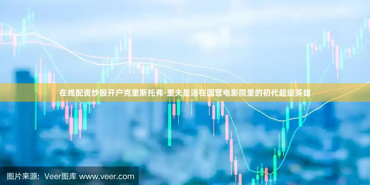 在线配资炒股开户克里斯托弗·里夫是活在国营电影院里的初代超级英雄