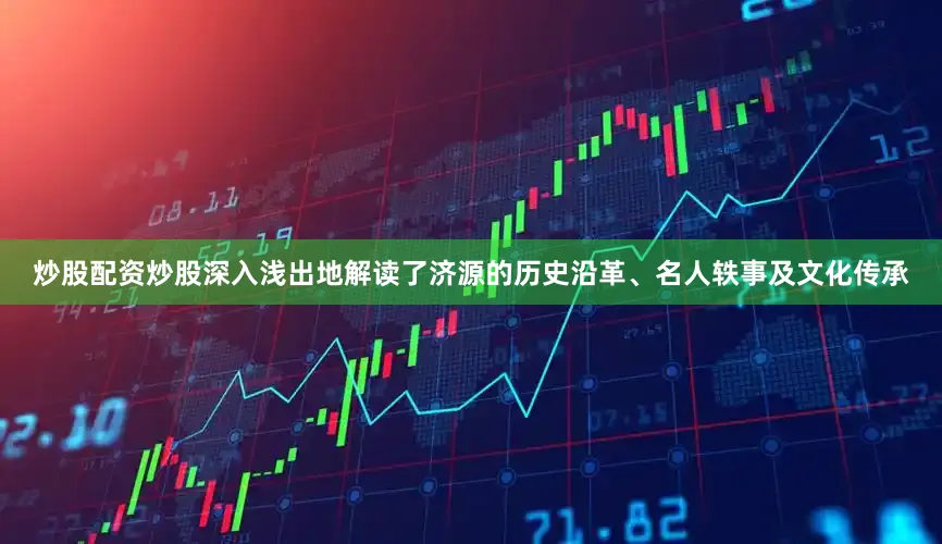 炒股配资炒股深入浅出地解读了济源的历史沿革、名人轶事及文化传承