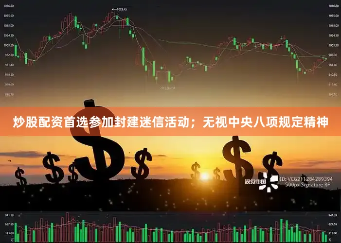 炒股配资首选参加封建迷信活动；无视中央八项规定精神