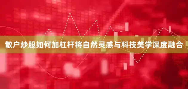 散户炒股如何加杠杆将自然灵感与科技美学深度融合