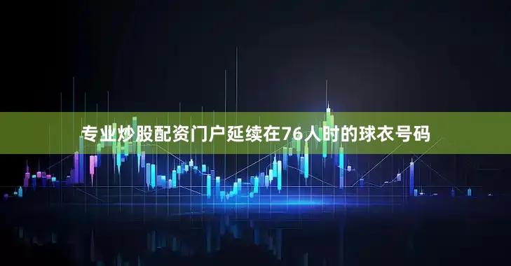 专业炒股配资门户延续在76人时的球衣号码