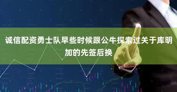 诚信配资勇士队早些时候跟公牛探索过关于库明加的先签后换