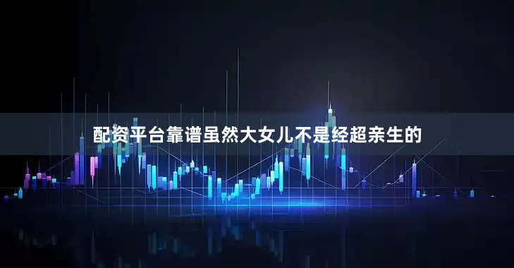 配资平台靠谱虽然大女儿不是经超亲生的