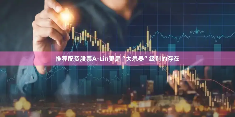 推荐配资股票A-Lin更是“大杀器”级别的存在