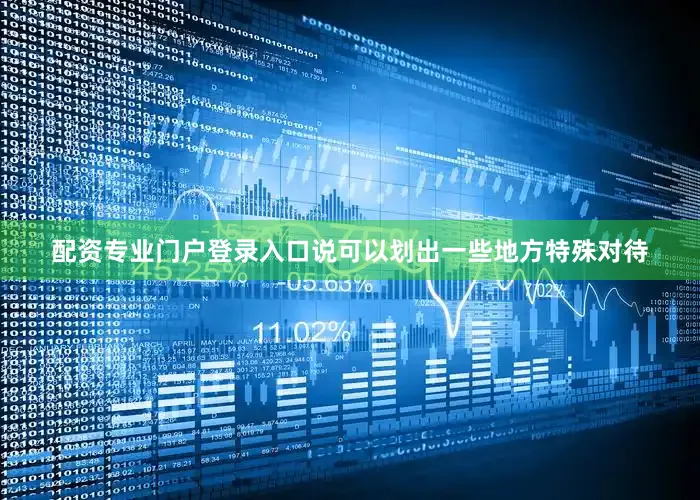 配资专业门户登录入口说可以划出一些地方特殊对待