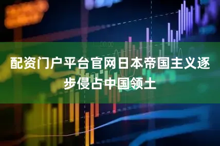 配资门户平台官网日本帝国主义逐步侵占中国领土