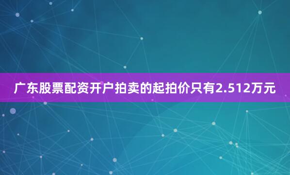 广东股票配资开户拍卖的起拍价只有2.512万元