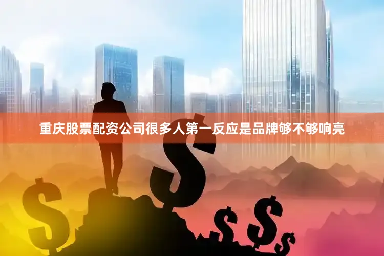 重庆股票配资公司很多人第一反应是品牌够不够响亮