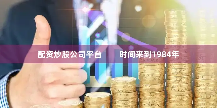 配资炒股公司平台        时间来到1984年