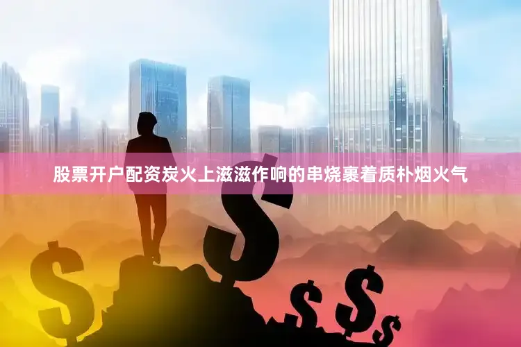 股票开户配资炭火上滋滋作响的串烧裹着质朴烟火气