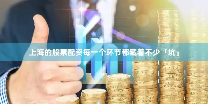 上海的股票配资每一个环节都藏着不少「坑」