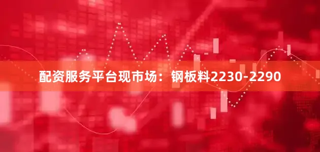 配资服务平台现市场：钢板料2230-2290