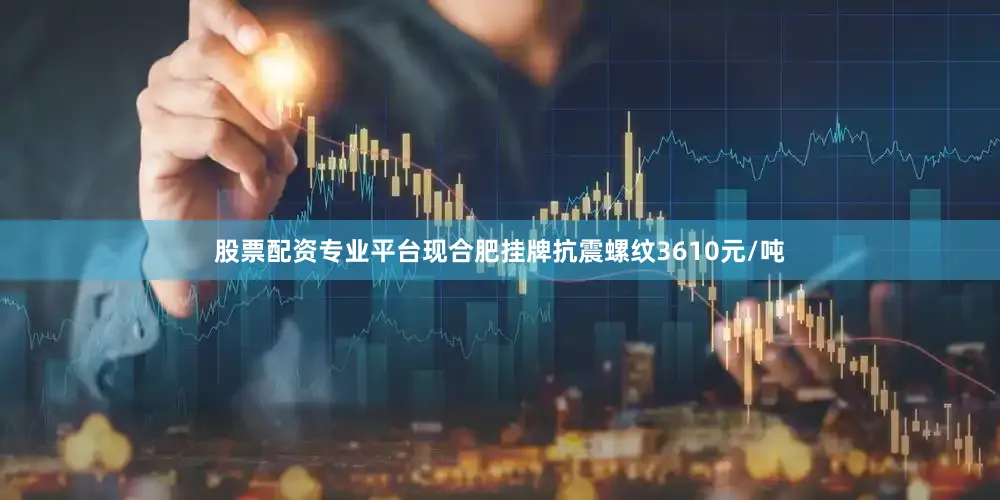 股票配资专业平台现合肥挂牌抗震螺纹3610元/吨