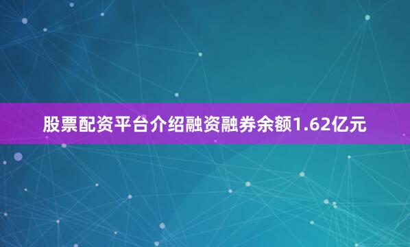 股票配资平台介绍融资融券余额1.62亿元