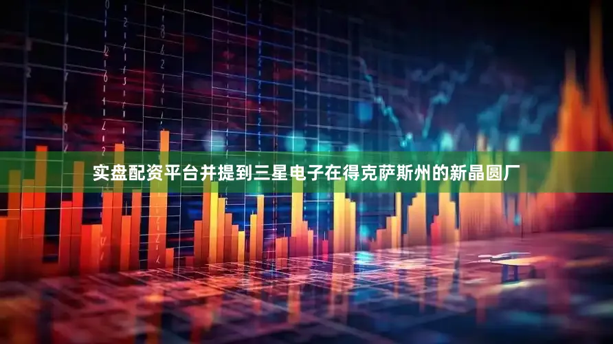实盘配资平台并提到三星电子在得克萨斯州的新晶圆厂