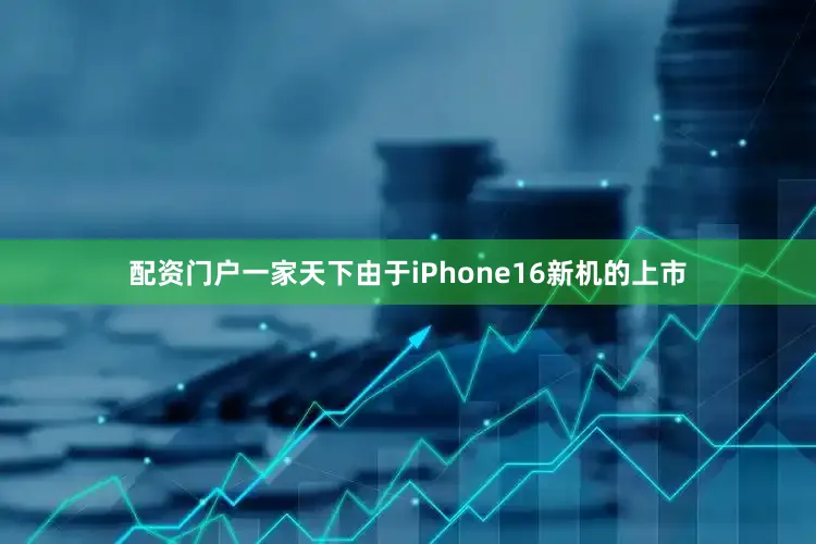 配资门户一家天下由于iPhone16新机的上市