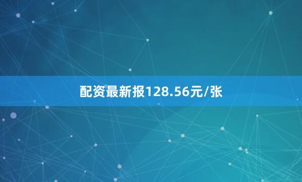 配资最新报128.56元/张