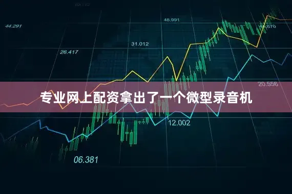 专业网上配资拿出了一个微型录音机