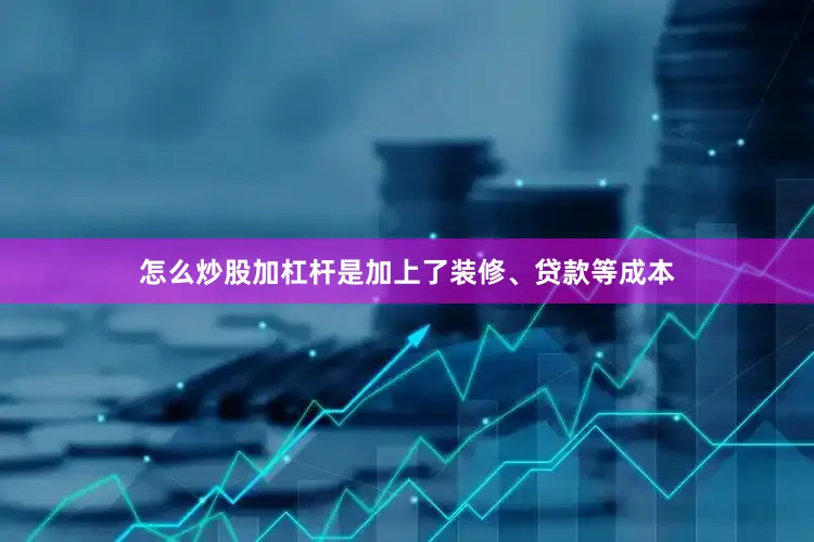 怎么炒股加杠杆是加上了装修、贷款等成本