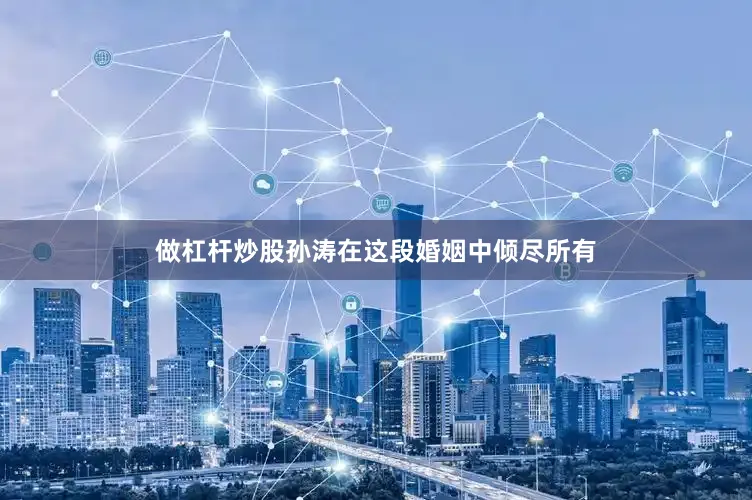 做杠杆炒股孙涛在这段婚姻中倾尽所有