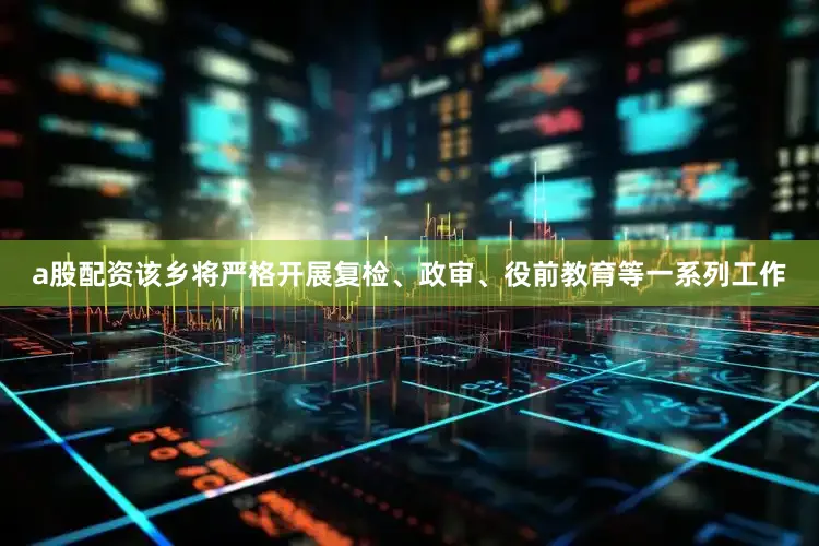 a股配资该乡将严格开展复检、政审、役前教育等一系列工作