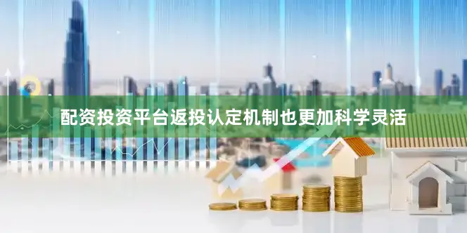 配资投资平台返投认定机制也更加科学灵活