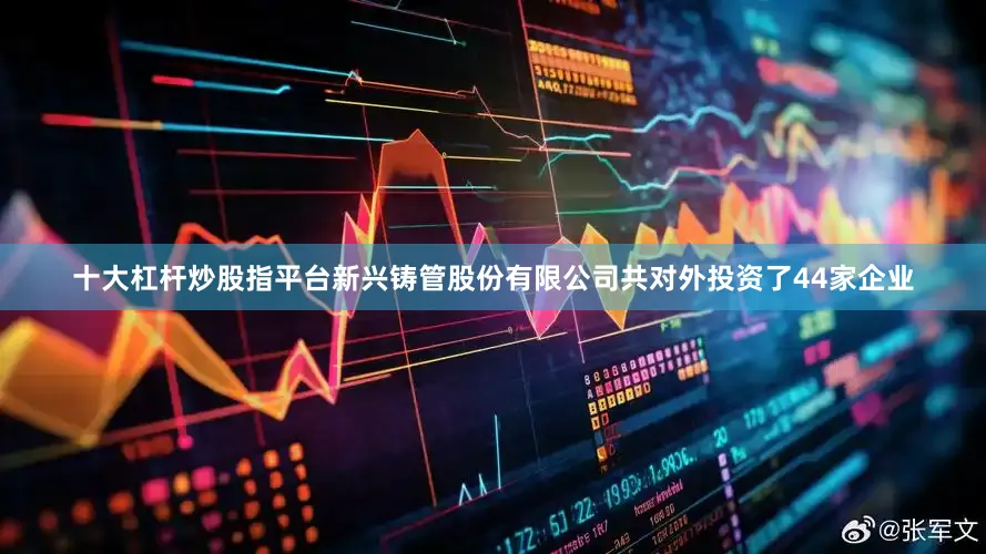 十大杠杆炒股指平台新兴铸管股份有限公司共对外投资了44家企业