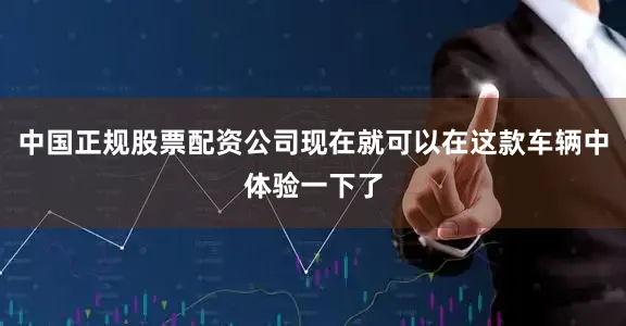 中国正规股票配资公司现在就可以在这款车辆中体验一下了